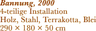 Bannung, 2000 4-teilige Installation Holz, Stahl, Terrakotta,